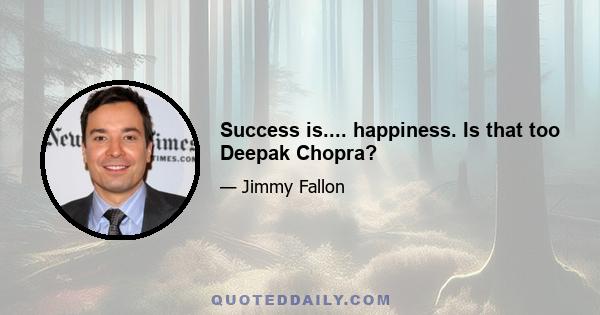 Success is.... happiness. Is that too Deepak Chopra?