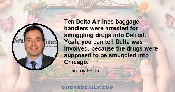 Ten Delta Airlines baggage handlers were arrested for smuggling drugs into Detroit. Yeah, you can tell Delta was involved, because the drugs were supposed to be smuggled into Chicago.