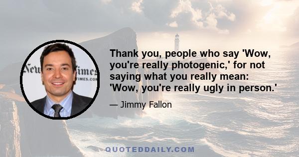 Thank you, people who say 'Wow, you're really photogenic,' for not saying what you really mean: 'Wow, you're really ugly in person.'