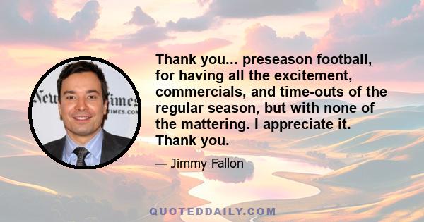 Thank you... preseason football, for having all the excitement, commercials, and time-outs of the regular season, but with none of the mattering. I appreciate it. Thank you.