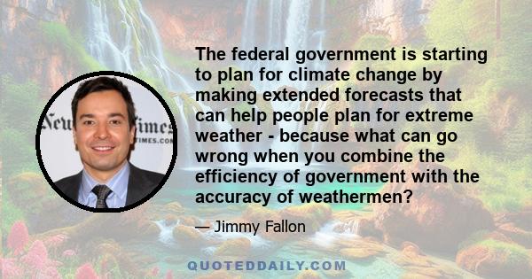 The federal government is starting to plan for climate change by making extended forecasts that can help people plan for extreme weather - because what can go wrong when you combine the efficiency of government with the 