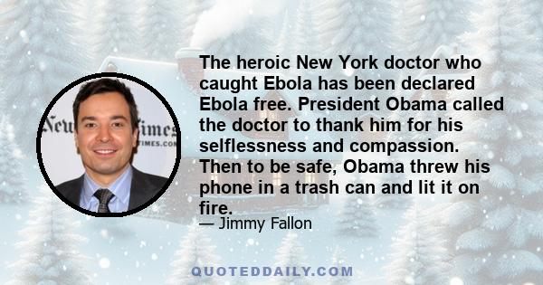 The heroic New York doctor who caught Ebola has been declared Ebola free. President Obama called the doctor to thank him for his selflessness and compassion. Then to be safe, Obama threw his phone in a trash can and lit 