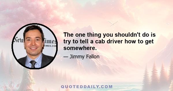 The one thing you shouldn't do is try to tell a cab driver how to get somewhere.