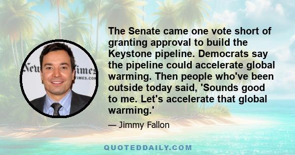 The Senate came one vote short of granting approval to build the Keystone pipeline. Democrats say the pipeline could accelerate global warming. Then people who've been outside today said, 'Sounds good to me. Let's