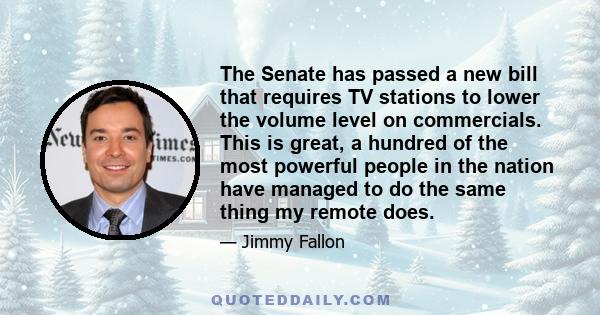 The Senate has passed a new bill that requires TV stations to lower the volume level on commercials. This is great, a hundred of the most powerful people in the nation have managed to do the same thing my remote does.