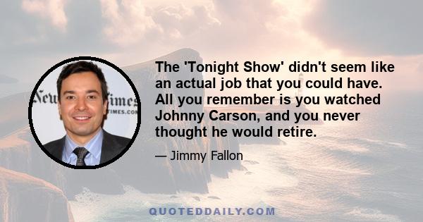 The 'Tonight Show' didn't seem like an actual job that you could have. All you remember is you watched Johnny Carson, and you never thought he would retire.