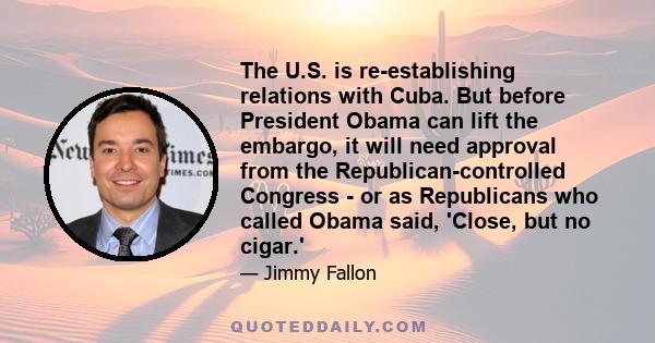 The U.S. is re-establishing relations with Cuba. But before President Obama can lift the embargo, it will need approval from the Republican-controlled Congress - or as Republicans who called Obama said, 'Close, but no