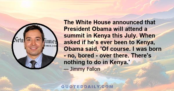 The White House announced that President Obama will attend a summit in Kenya this July. When asked if he's ever been to Kenya, Obama said, 'Of course. I was born - no, bored - over there. There's nothing to do in Kenya.'