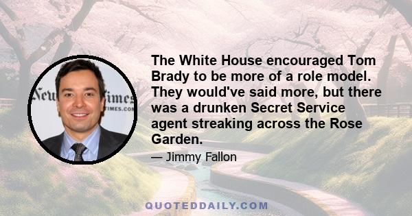 The White House encouraged Tom Brady to be more of a role model. They would've said more, but there was a drunken Secret Service agent streaking across the Rose Garden.