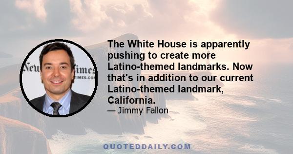 The White House is apparently pushing to create more Latino-themed landmarks. Now that's in addition to our current Latino-themed landmark, California.