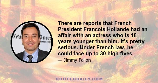 There are reports that French President Francois Hollande had an affair with an actress who is 18 years younger than him. It's pretty serious. Under French law, he could face up to 30 high fives.