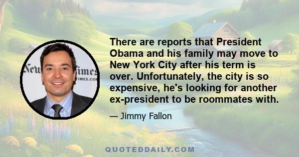 There are reports that President Obama and his family may move to New York City after his term is over. Unfortunately, the city is so expensive, he's looking for another ex-president to be roommates with.