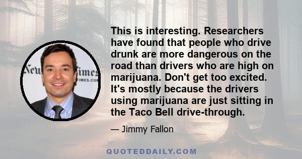 This is interesting. Researchers have found that people who drive drunk are more dangerous on the road than drivers who are high on marijuana. Don't get too excited. It's mostly because the drivers using marijuana are