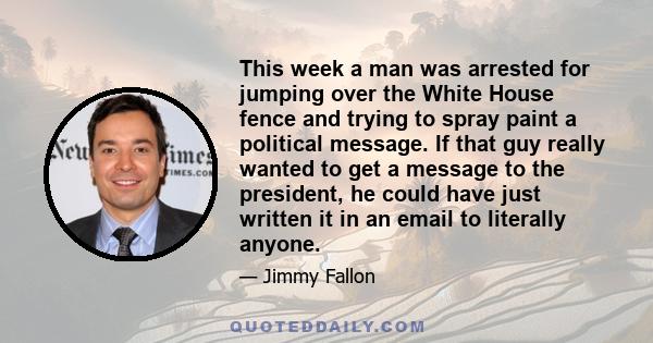 This week a man was arrested for jumping over the White House fence and trying to spray paint a political message. If that guy really wanted to get a message to the president, he could have just written it in an email