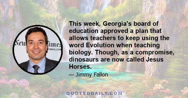 This week, Georgia's board of education approved a plan that allows teachers to keep using the word Evolution when teaching biology. Though, as a compromise, dinosaurs are now called Jesus Horses.