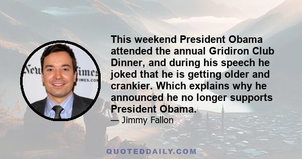 This weekend President Obama attended the annual Gridiron Club Dinner, and during his speech he joked that he is getting older and crankier. Which explains why he announced he no longer supports President Obama.