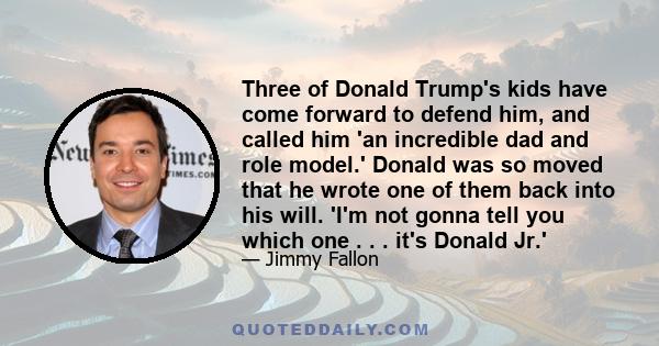 Three of Donald Trump's kids have come forward to defend him, and called him 'an incredible dad and role model.' Donald was so moved that he wrote one of them back into his will. 'I'm not gonna tell you which one . . .