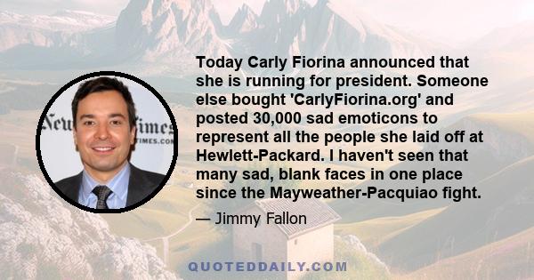 Today Carly Fiorina announced that she is running for president. Someone else bought 'CarlyFiorina.org' and posted 30,000 sad emoticons to represent all the people she laid off at Hewlett-Packard. I haven't seen that