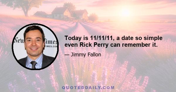 Today is 11/11/11, a date so simple even Rick Perry can remember it.