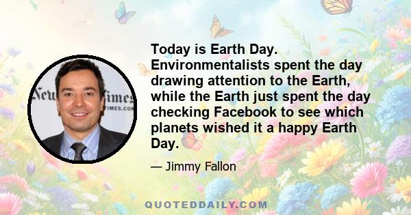 Today is Earth Day. Environmentalists spent the day drawing attention to the Earth, while the Earth just spent the day checking Facebook to see which planets wished it a happy Earth Day.