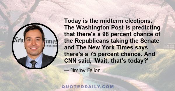 Today is the midterm elections. The Washington Post is predicting that there's a 98 percent chance of the Republicans taking the Senate and The New York Times says there's a 75 percent chance. And CNN said, 'Wait,