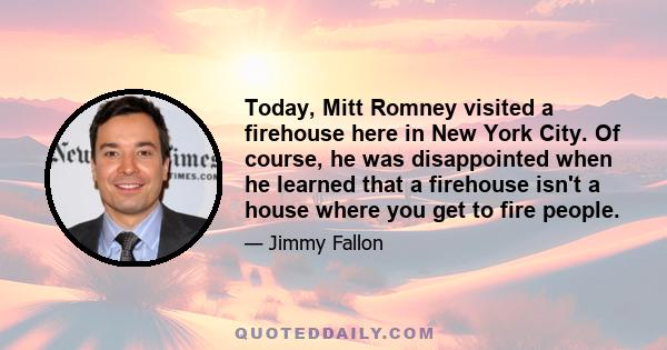 Today, Mitt Romney visited a firehouse here in New York City. Of course, he was disappointed when he learned that a firehouse isn't a house where you get to fire people.