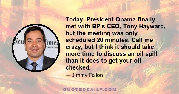 Today, President Obama finally met with BP's CEO, Tony Hayward, but the meeting was only scheduled 20 minutes. Call me crazy, but I think it should take more time to discuss an oil spill than it does to get your oil