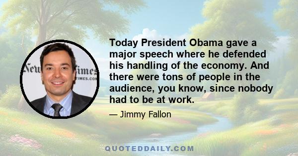 Today President Obama gave a major speech where he defended his handling of the economy. And there were tons of people in the audience, you know, since nobody had to be at work.