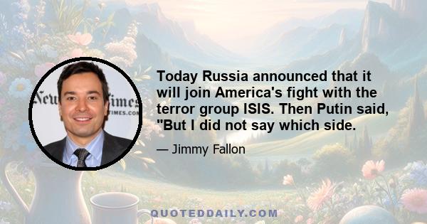 Today Russia announced that it will join America's fight with the terror group ISIS. Then Putin said, But I did not say which side.