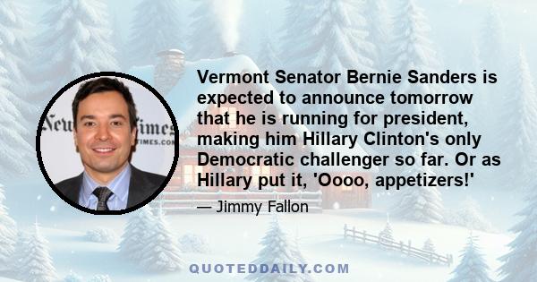 Vermont Senator Bernie Sanders is expected to announce tomorrow that he is running for president, making him Hillary Clinton's only Democratic challenger so far. Or as Hillary put it, 'Oooo, appetizers!'