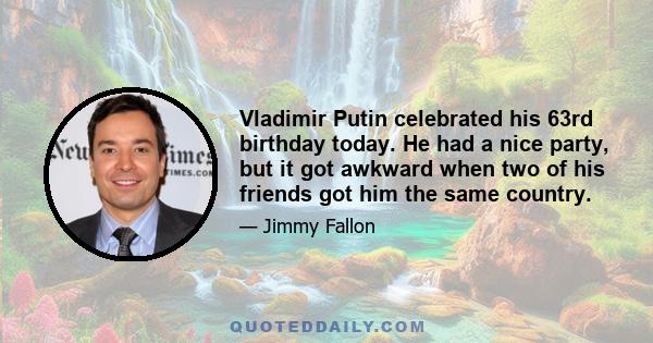 Vladimir Putin celebrated his 63rd birthday today. He had a nice party, but it got awkward when two of his friends got him the same country.