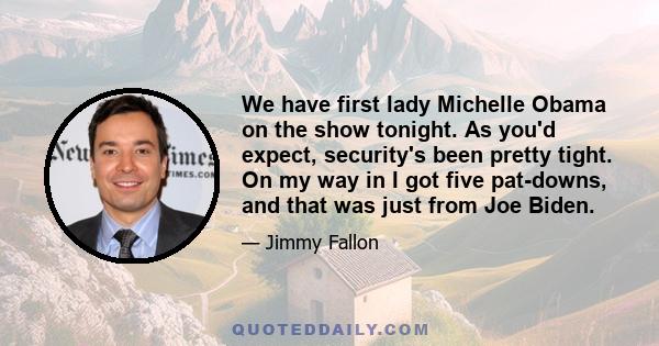 We have first lady Michelle Obama on the show tonight. As you'd expect, security's been pretty tight. On my way in I got five pat-downs, and that was just from Joe Biden.