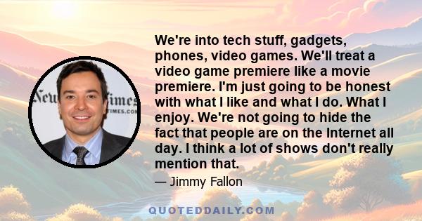 We're into tech stuff, gadgets, phones, video games. We'll treat a video game premiere like a movie premiere. I'm just going to be honest with what I like and what I do. What I enjoy. We're not going to hide the fact