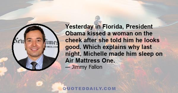 Yesterday in Florida, President Obama kissed a woman on the cheek after she told him he looks good. Which explains why last night, Michelle made him sleep on Air Mattress One.