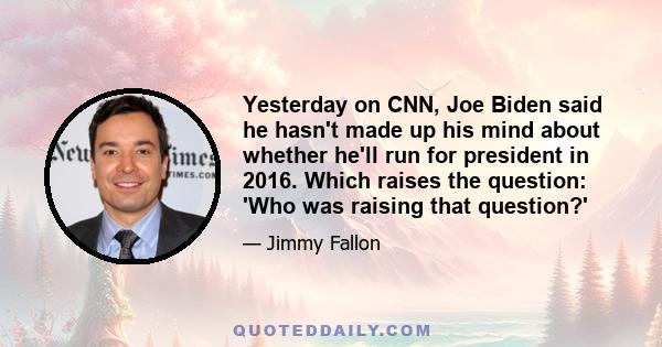 Yesterday on CNN, Joe Biden said he hasn't made up his mind about whether he'll run for president in 2016. Which raises the question: 'Who was raising that question?'