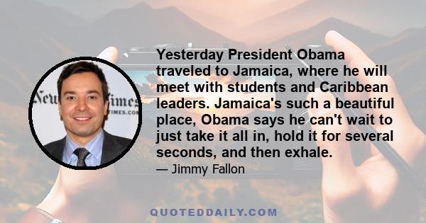 Yesterday President Obama traveled to Jamaica, where he will meet with students and Caribbean leaders. Jamaica's such a beautiful place, Obama says he can't wait to just take it all in, hold it for several seconds, and