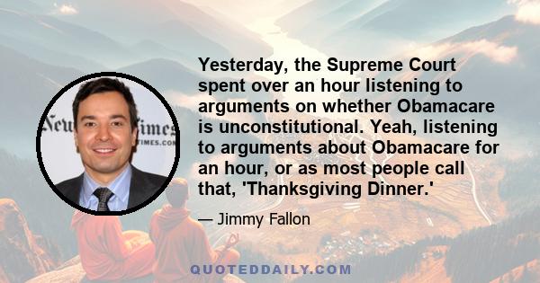 Yesterday, the Supreme Court spent over an hour listening to arguments on whether Obamacare is unconstitutional. Yeah, listening to arguments about Obamacare for an hour, or as most people call that, 'Thanksgiving