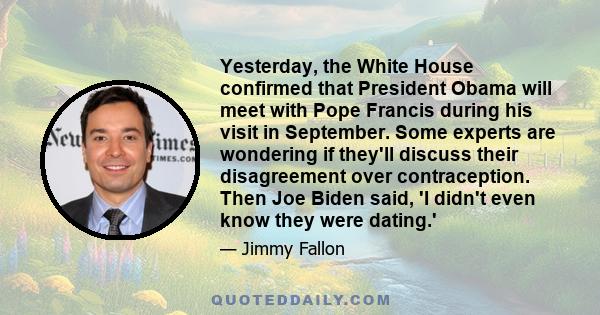 Yesterday, the White House confirmed that President Obama will meet with Pope Francis during his visit in September. Some experts are wondering if they'll discuss their disagreement over contraception. Then Joe Biden