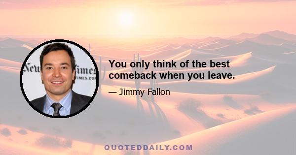 You only think of the best comeback when you leave.