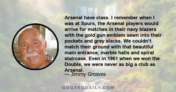 Arsenal have class. I remember when I was at Spurs, the Arsenal players would arrive for matches in their navy blazers with the gold gun emblem sewn into their pockets and grey slacks. We couldn’t match their ground