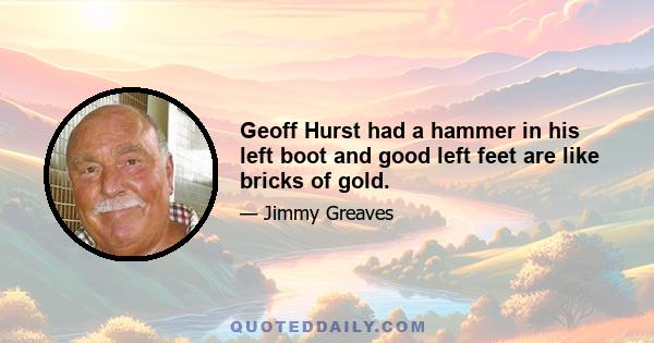 Geoff Hurst had a hammer in his left boot and good left feet are like bricks of gold.