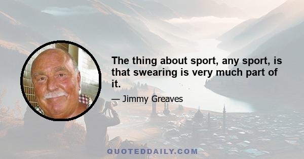 The thing about sport, any sport, is that swearing is very much part of it.