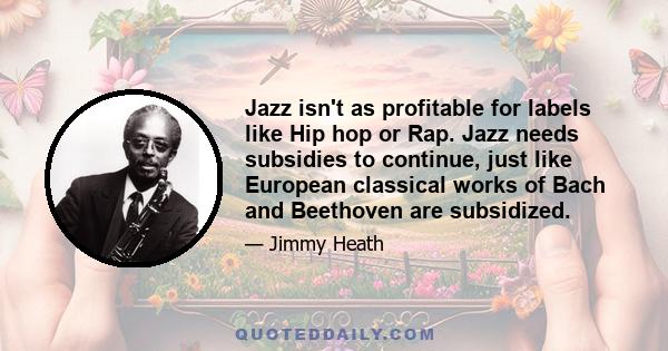 Jazz isn't as profitable for labels like Hip hop or Rap. Jazz needs subsidies to continue, just like European classical works of Bach and Beethoven are subsidized.