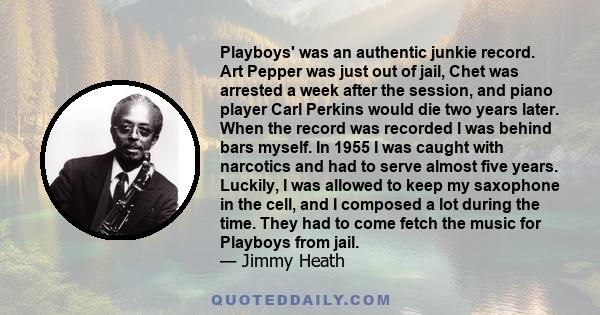 Playboys' was an authentic junkie record. Art Pepper was just out of jail, Chet was arrested a week after the session, and piano player Carl Perkins would die two years later. When the record was recorded I was behind