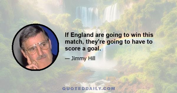 If England are going to win this match, they're going to have to score a goal.