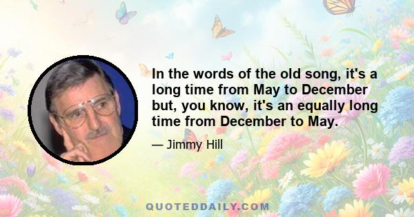 In the words of the old song, it's a long time from May to December but, you know, it's an equally long time from December to May.