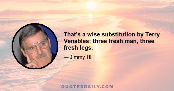 That's a wise substitution by Terry Venables: three fresh man, three fresh legs.