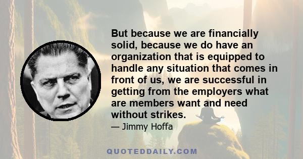 But because we are financially solid, because we do have an organization that is equipped to handle any situation that comes in front of us, we are successful in getting from the employers what are members want and need 