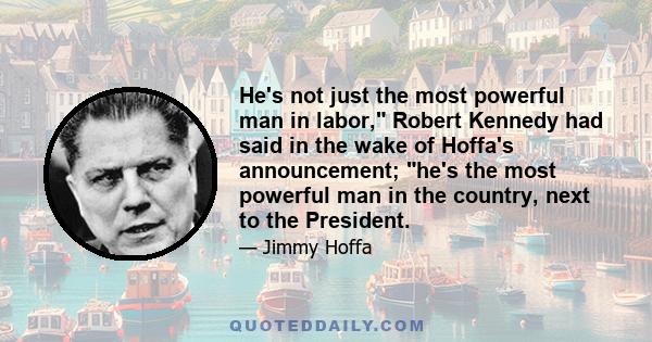 He's not just the most powerful man in labor, Robert Kennedy had said in the wake of Hoffa's announcement; he's the most powerful man in the country, next to the President.