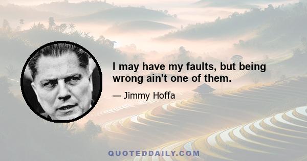 I may have my faults, but being wrong ain't one of them.